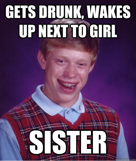 GETS DRUNK, WAKES UP NEXT TO GIRL SISTER  Bad Luck Brian