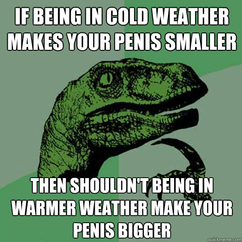 If being in cold weather makes your penis smaller then shouldn't being in warmer weather make your penis bigger - If being in cold weather makes your penis smaller then shouldn't being in warmer weather make your penis bigger  Philosoraptor