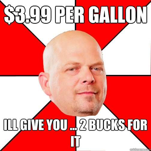 $3.99 per gallon ill give you ... 2 bucks for it  Pawn Star