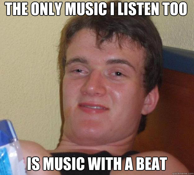 The only music I listen too Is music with a beat  10 Guy