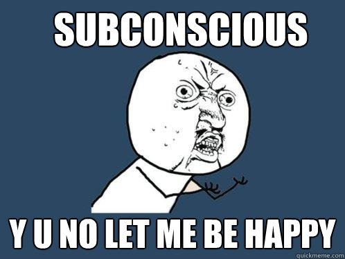 Subconscious y u no let me be happy  Y U No