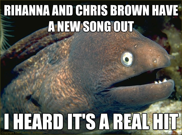 Rihanna and Chris brown have a new song out I heard it's a real hit  Bad Joke Eel