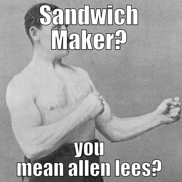 SANDWICH MAKER? YOU MEAN ALLEN LEES? overly manly man