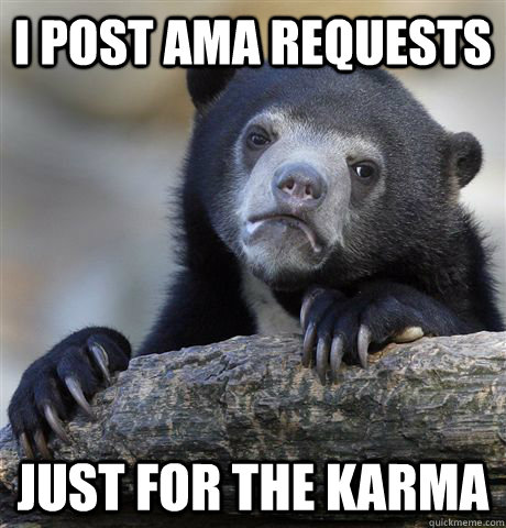 I post AMA Requests  just for the karma - I post AMA Requests  just for the karma  Confession Bear