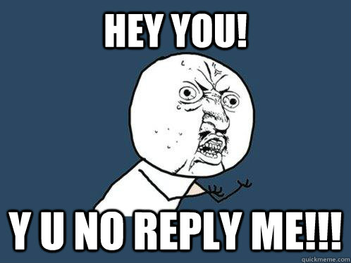 Hey you! y u no reply me!!!  Y U No