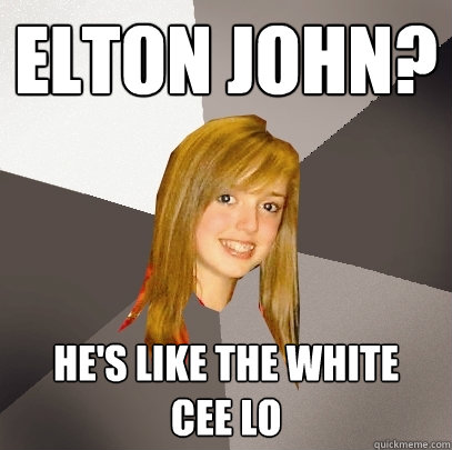 Elton john? He's like the white 
Cee Lo   Musically Oblivious 8th Grader