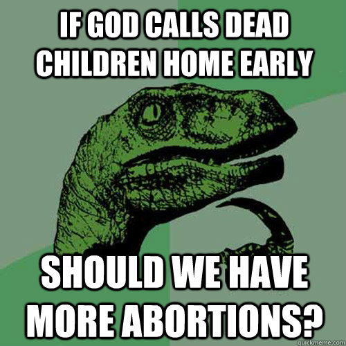 If God calls dead children home early should we have more abortions? - If God calls dead children home early should we have more abortions?  Philosoraptor