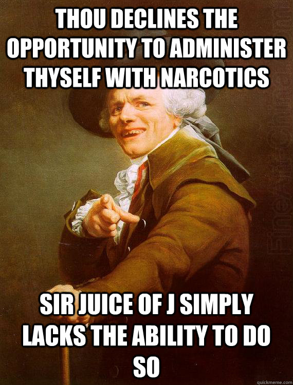 thou declines the opportunity to administer thyself with narcotics sir juice of j simply lacks the ability to do so  