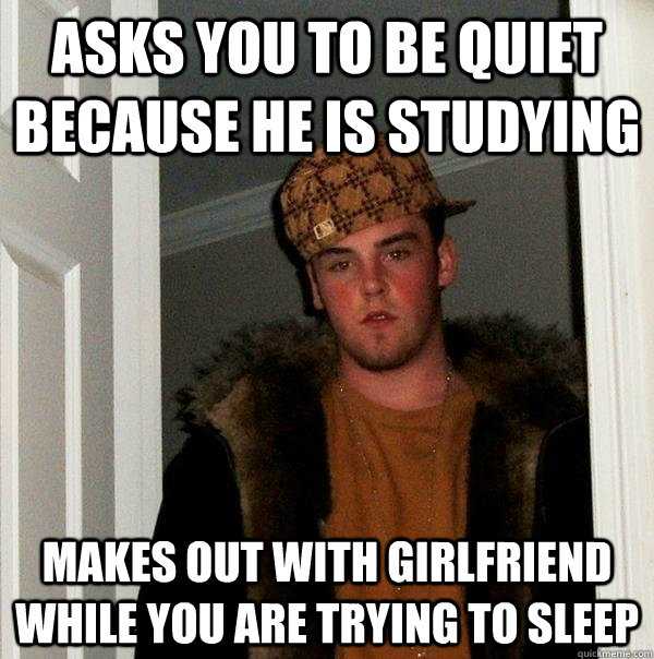 asks you to be quiet because he is studying makes out with girlfriend while you are trying to sleep - asks you to be quiet because he is studying makes out with girlfriend while you are trying to sleep  Scumbag Steve