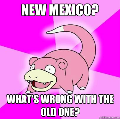 new mexico? what's wrong with the old one?  Slowpoke