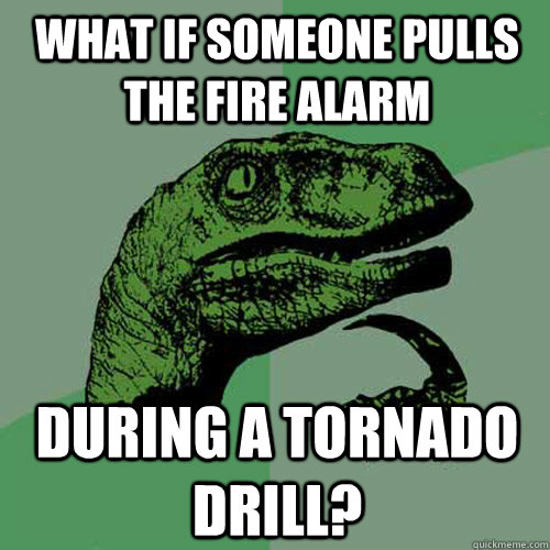 What if someone pulls the fire alarm during a tornado drill? - What if someone pulls the fire alarm during a tornado drill?  Philosoraptor