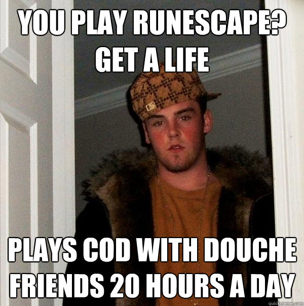 You play runescape? get a life Plays cod with douche friends 20 hours a day - You play runescape? get a life Plays cod with douche friends 20 hours a day  Scumbag Steve