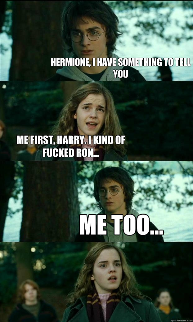 Hermione, I have something to tell you Me first, Harry. I kind of fucked Ron... Me too...  Horny Harry