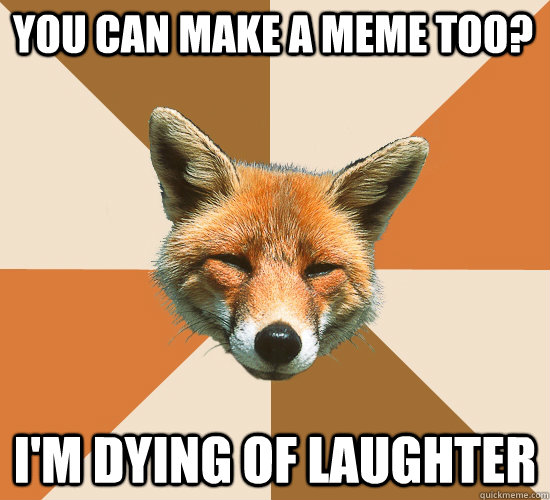 You can make a meme too? I'm dying of laughter  Condescending Fox