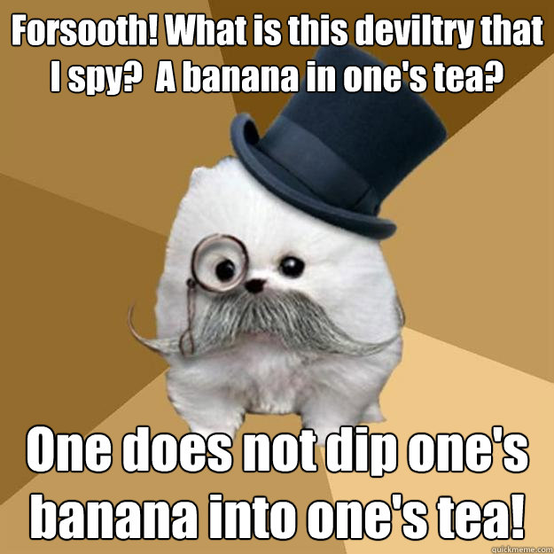 Forsooth! What is this deviltry that I spy?  A banana in one's tea? One does not dip one's banana into one's tea! - Forsooth! What is this deviltry that I spy?  A banana in one's tea? One does not dip one's banana into one's tea!  Philanthropist Pomeranian