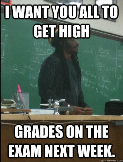 I want you all to get high grades on the exam next week.  Rasta Science Teacher