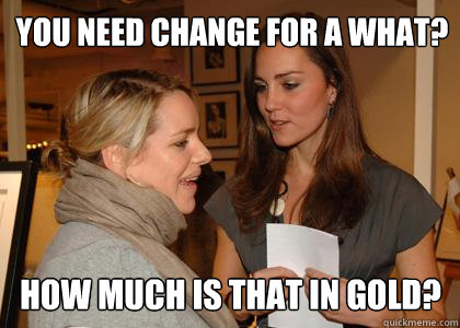 You need change for a what? How much is that in gold? - You need change for a what? How much is that in gold?  Kate Middleton