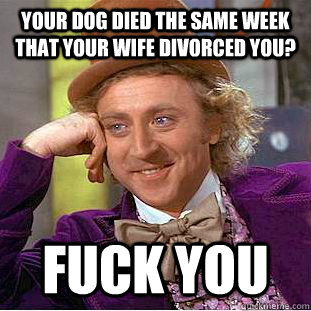 Your dog died the same week that your wife divorced you? Fuck you  Condescending Wonka