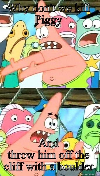 WHY DON'T WE KILL PIGGY AND THROW HIM OFF THE CLIFF WITH A BOULDER Push it somewhere else Patrick