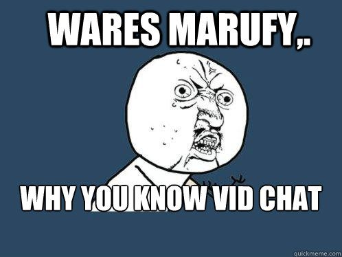 Wares marufy,. why you know vid chat with me.  Y U No