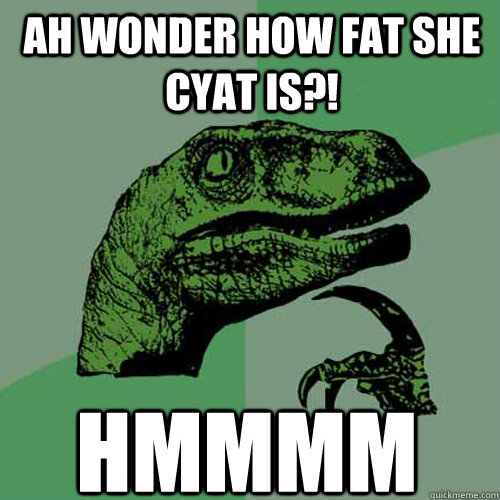 Ah wonder how fat she cyat is?! Hmmmm  Philosoraptor