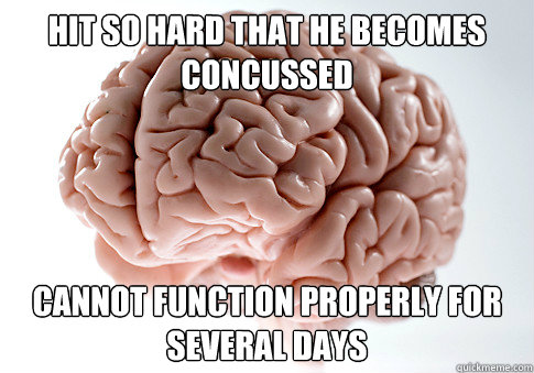 Hit so hard that he becomes concussed Cannot function properly for several days   Scumbag Brain