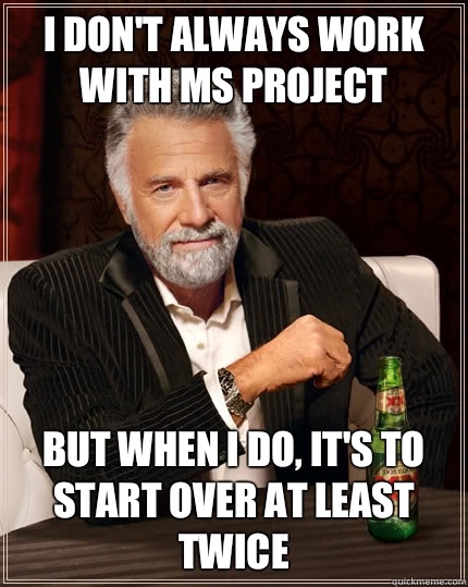 i don't always work with MS Project But when i do, it's to start over at least twice  The Most Interesting Man In The World