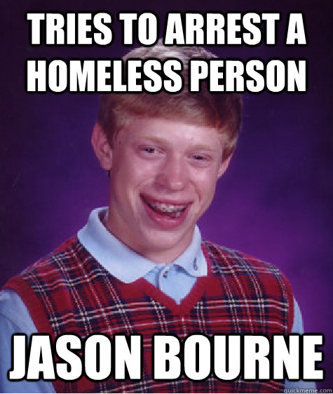 Tries to arrest a homeless person jason bourne  Bad Luck Brian