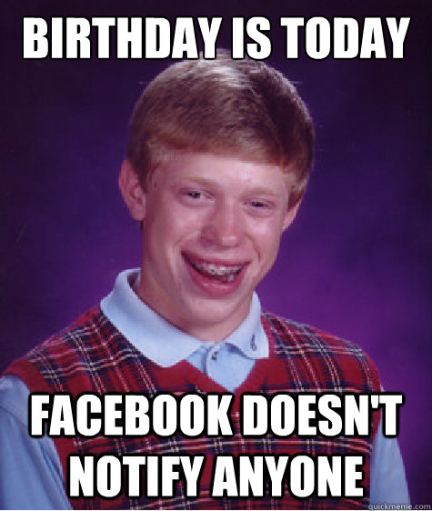 Birthday is today Facebook doesn't notify anyone  Bad Luck Brian