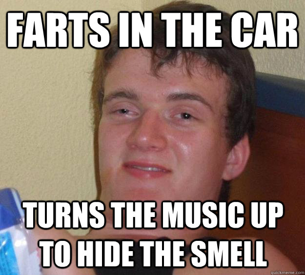 farts in the car turns the music up to hide the smell  10 Guy