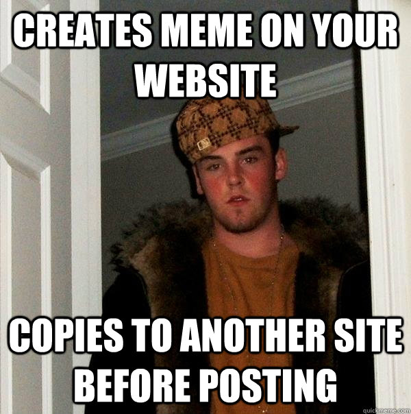 Creates meme on your website Copies to another site before posting - Creates meme on your website Copies to another site before posting  Scumbag Steve