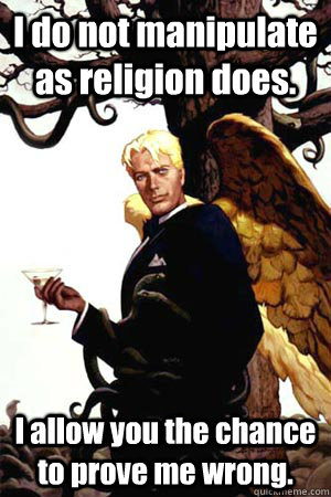 I do not manipulate as religion does. I allow you the chance to prove me wrong.  Good Guy Lucifer