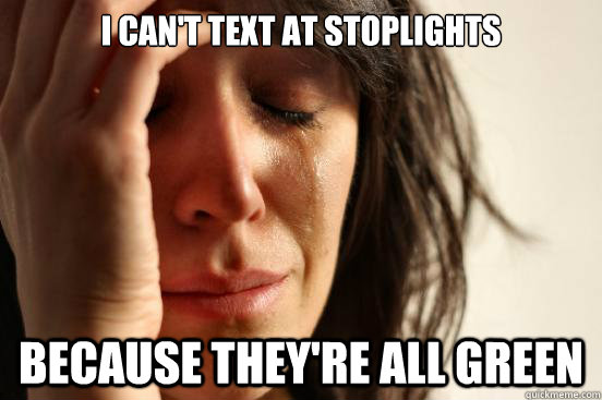 I can't text at stoplights because they're all green  First World Problems