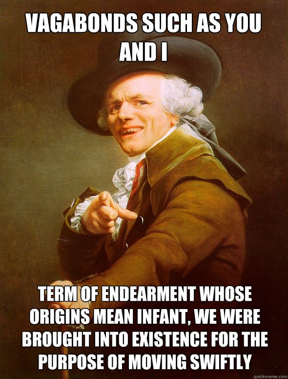 vagabonds such as you and I Term of endearment whose origins mean infant, we were brought into existence for the purpose of moving swiftly  - vagabonds such as you and I Term of endearment whose origins mean infant, we were brought into existence for the purpose of moving swiftly   Joseph Ducreux