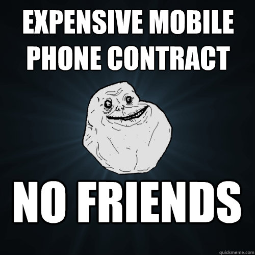 Expensive mobile phone contract no friends  Forever Alone