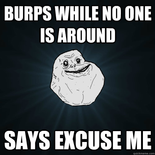 burps while no one is around says excuse me  Forever Alone