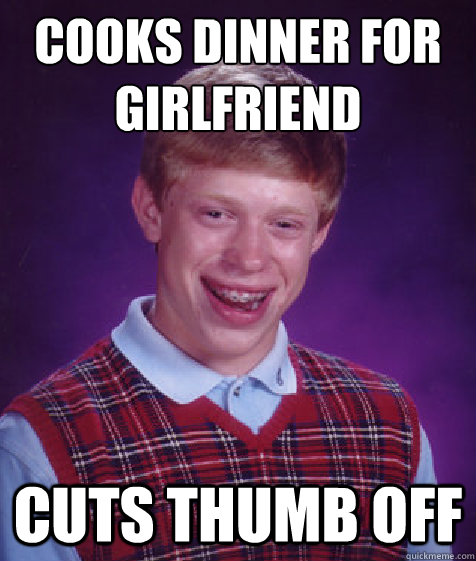 cooks dinner for girlfriend
 cuts thumb off  Bad Luck Brian