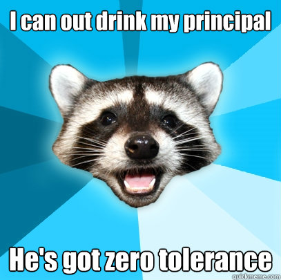 I can out drink my principal He's got zero tolerance - I can out drink my principal He's got zero tolerance  Lame Pun Coon