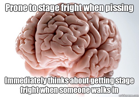 Prone to stage fright when pissing Immediately thinks about getting stage fright when someone walks in  Scumbag Brain