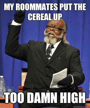 My roommates put the cereal up Too damn high  The Rent Is Too Damn High