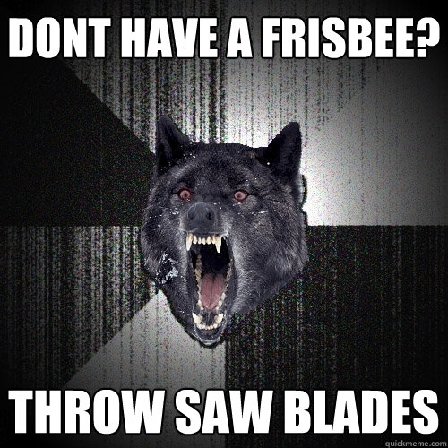 dont have a frisbee? throw saw blades - dont have a frisbee? throw saw blades  Insanity Wolf