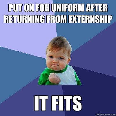 put on FOH uniform after returning from externship
 it fits - put on FOH uniform after returning from externship
 it fits  Success Kid