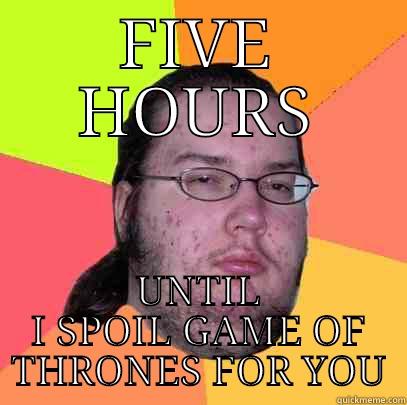 4 hrs - FIVE HOURS UNTIL I SPOIL GAME OF THRONES FOR YOU Butthurt Dweller
