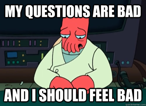 My questions are bad and i should feel bad  sad zoidberg