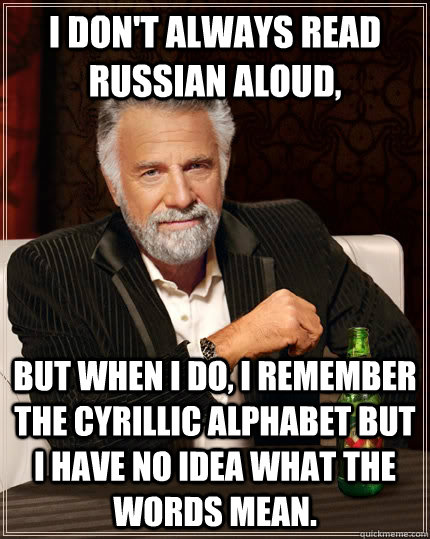 I don't always read russian aloud, but when I do, I remember the cyrillic alphabet but I have no idea what the words mean. - I don't always read russian aloud, but when I do, I remember the cyrillic alphabet but I have no idea what the words mean.  The Most Interesting Man In The World