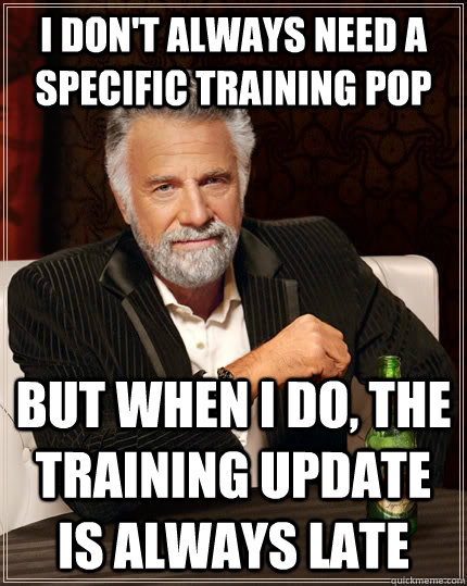 I don't always need a specific training pop but when I do, the training update is always late - I don't always need a specific training pop but when I do, the training update is always late  The Most Interesting Man In The World