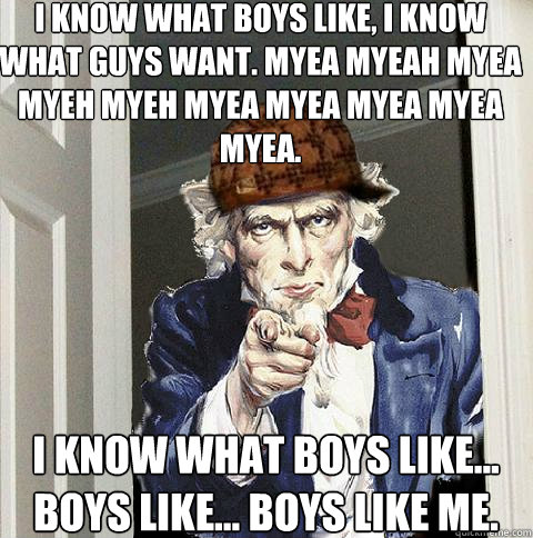 i know what boys like, i know what guys want. myea myeah myea myeh myeh myea myea myea myea myea. i know what boys like... boys like... boys like me. - i know what boys like, i know what guys want. myea myeah myea myeh myeh myea myea myea myea myea. i know what boys like... boys like... boys like me.  Scumbag Uncle Sam