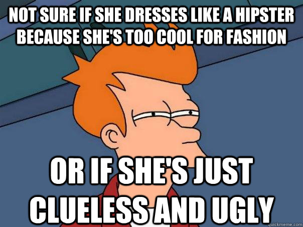 not sure if she dresses like a hipster because she's too cool for fashion or if she's just clueless and ugly - not sure if she dresses like a hipster because she's too cool for fashion or if she's just clueless and ugly  Futurama Fry