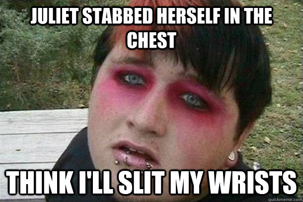 Juliet stabbed herself in the chest think I'll slit my wrists  