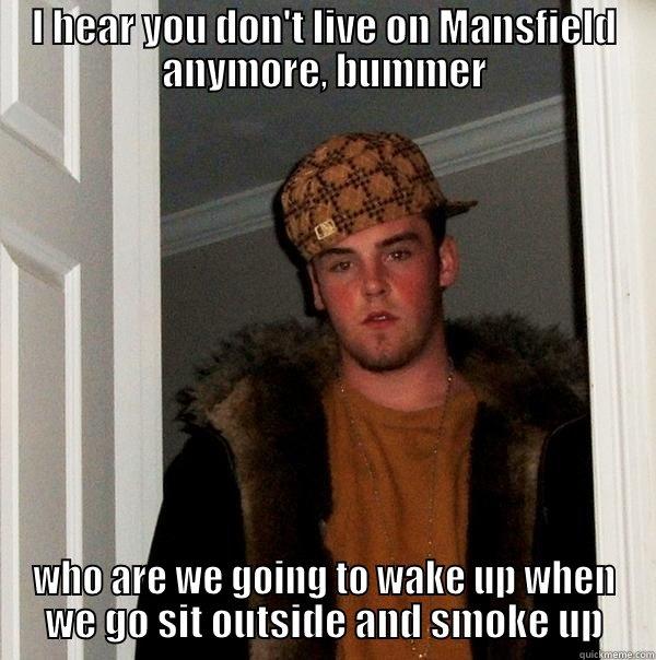 I HEAR YOU DON'T LIVE ON MANSFIELD ANYMORE, BUMMER WHO ARE WE GOING TO WAKE UP WHEN WE GO SIT OUTSIDE AND SMOKE UP Scumbag Steve